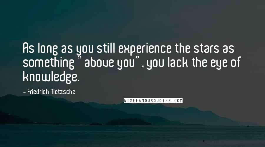 Friedrich Nietzsche Quotes: As long as you still experience the stars as something "above you", you lack the eye of knowledge.