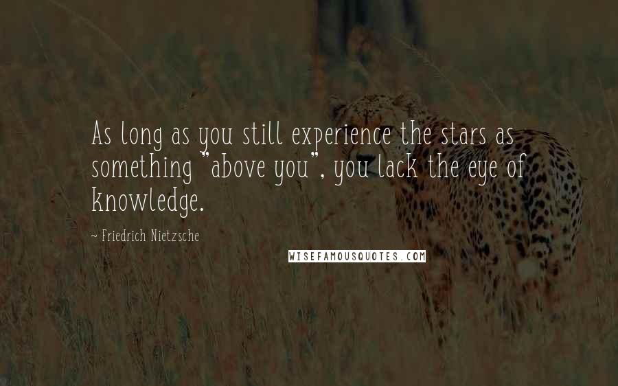 Friedrich Nietzsche Quotes: As long as you still experience the stars as something "above you", you lack the eye of knowledge.