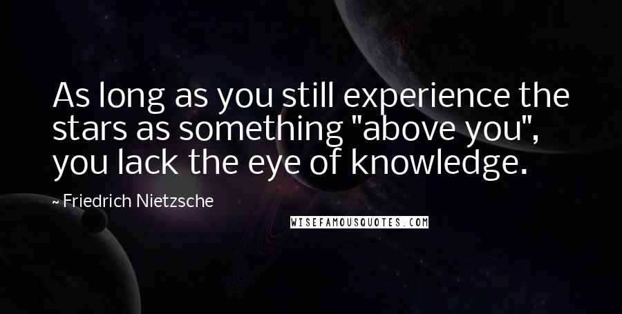 Friedrich Nietzsche Quotes: As long as you still experience the stars as something "above you", you lack the eye of knowledge.