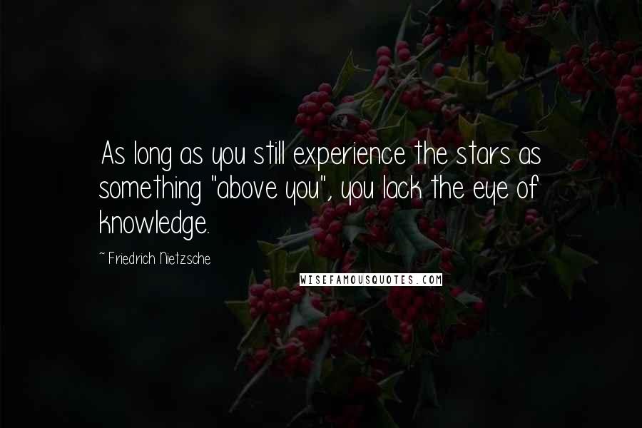 Friedrich Nietzsche Quotes: As long as you still experience the stars as something "above you", you lack the eye of knowledge.