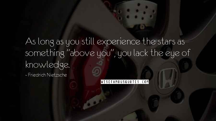 Friedrich Nietzsche Quotes: As long as you still experience the stars as something "above you", you lack the eye of knowledge.