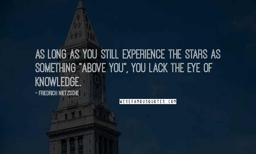 Friedrich Nietzsche Quotes: As long as you still experience the stars as something "above you", you lack the eye of knowledge.
