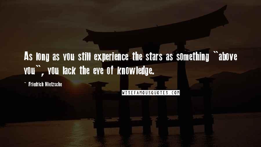 Friedrich Nietzsche Quotes: As long as you still experience the stars as something "above you", you lack the eye of knowledge.