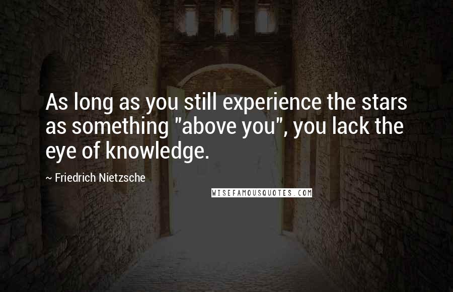 Friedrich Nietzsche Quotes: As long as you still experience the stars as something "above you", you lack the eye of knowledge.