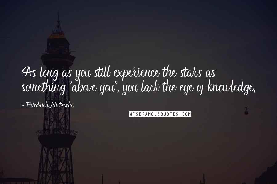 Friedrich Nietzsche Quotes: As long as you still experience the stars as something "above you", you lack the eye of knowledge.