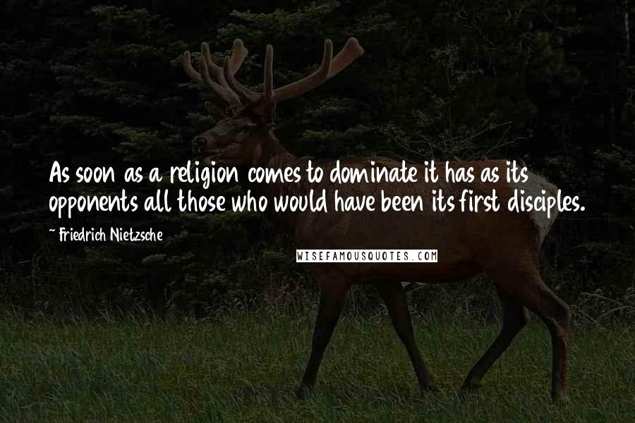 Friedrich Nietzsche Quotes: As soon as a religion comes to dominate it has as its opponents all those who would have been its first disciples.