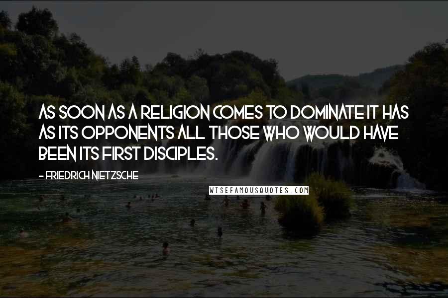 Friedrich Nietzsche Quotes: As soon as a religion comes to dominate it has as its opponents all those who would have been its first disciples.