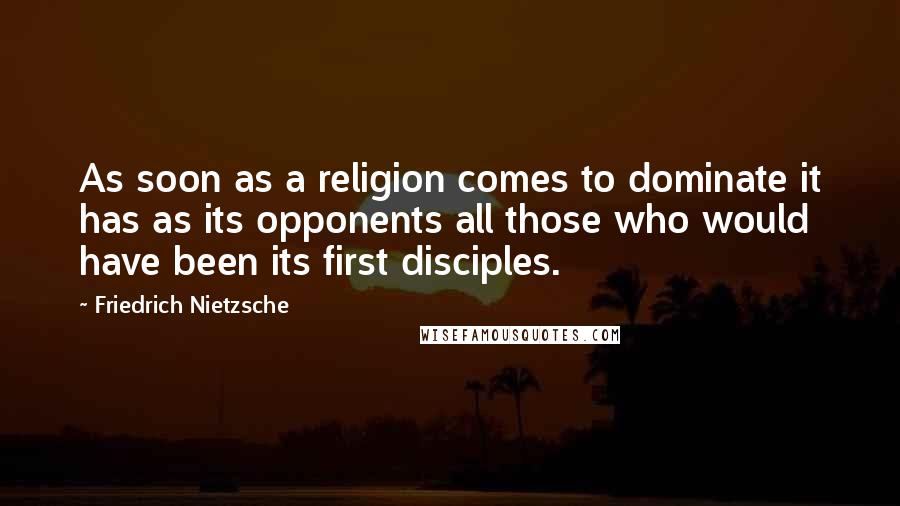 Friedrich Nietzsche Quotes: As soon as a religion comes to dominate it has as its opponents all those who would have been its first disciples.