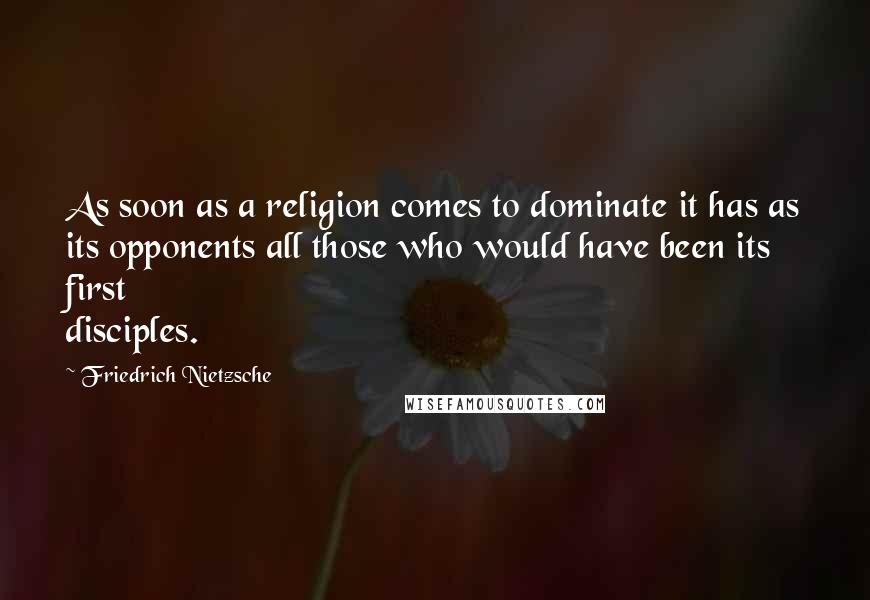 Friedrich Nietzsche Quotes: As soon as a religion comes to dominate it has as its opponents all those who would have been its first disciples.