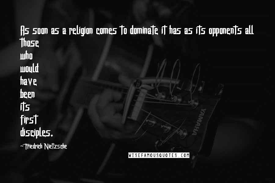 Friedrich Nietzsche Quotes: As soon as a religion comes to dominate it has as its opponents all those who would have been its first disciples.