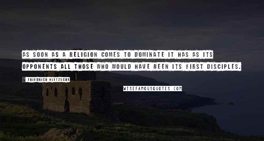 Friedrich Nietzsche Quotes: As soon as a religion comes to dominate it has as its opponents all those who would have been its first disciples.