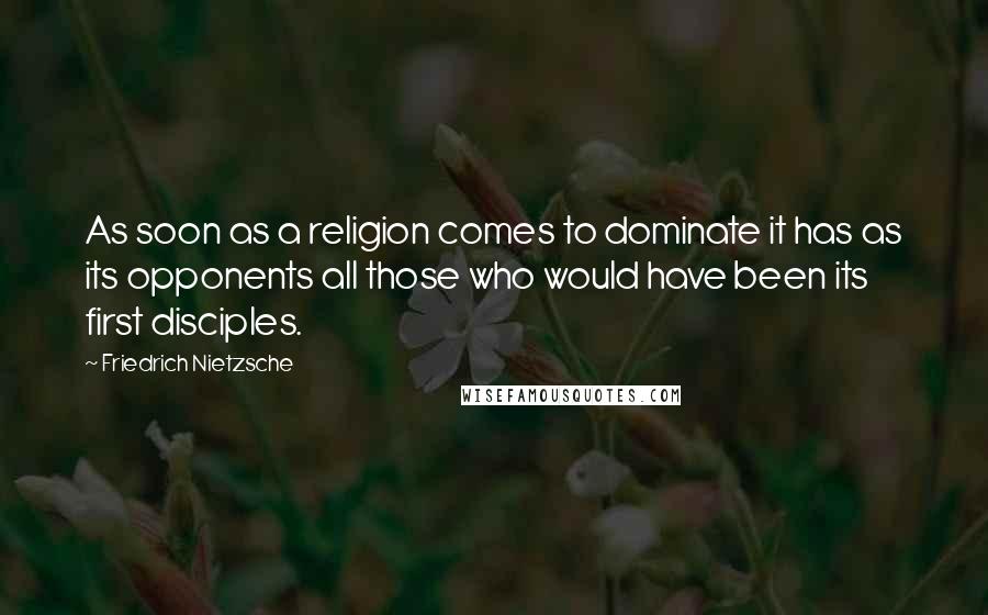 Friedrich Nietzsche Quotes: As soon as a religion comes to dominate it has as its opponents all those who would have been its first disciples.