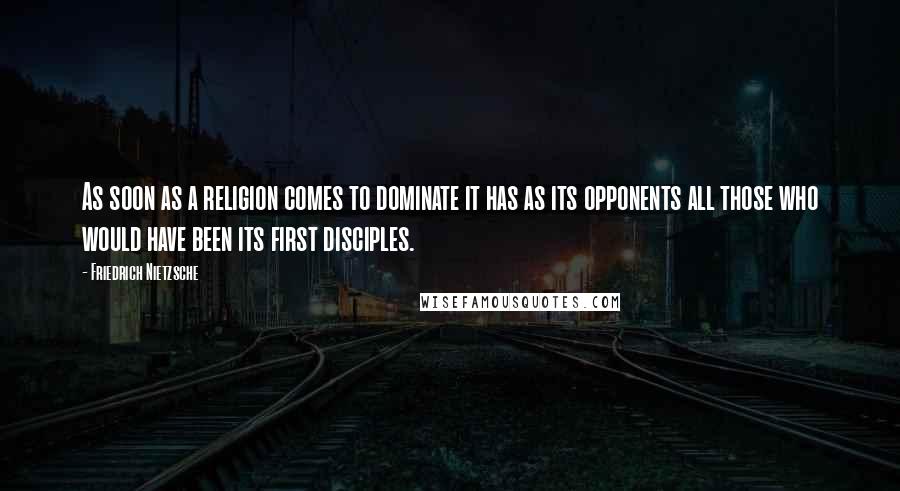 Friedrich Nietzsche Quotes: As soon as a religion comes to dominate it has as its opponents all those who would have been its first disciples.