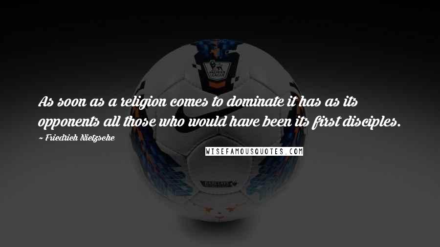 Friedrich Nietzsche Quotes: As soon as a religion comes to dominate it has as its opponents all those who would have been its first disciples.