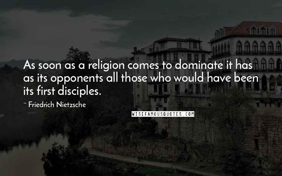 Friedrich Nietzsche Quotes: As soon as a religion comes to dominate it has as its opponents all those who would have been its first disciples.