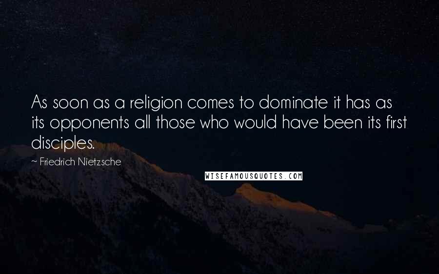 Friedrich Nietzsche Quotes: As soon as a religion comes to dominate it has as its opponents all those who would have been its first disciples.