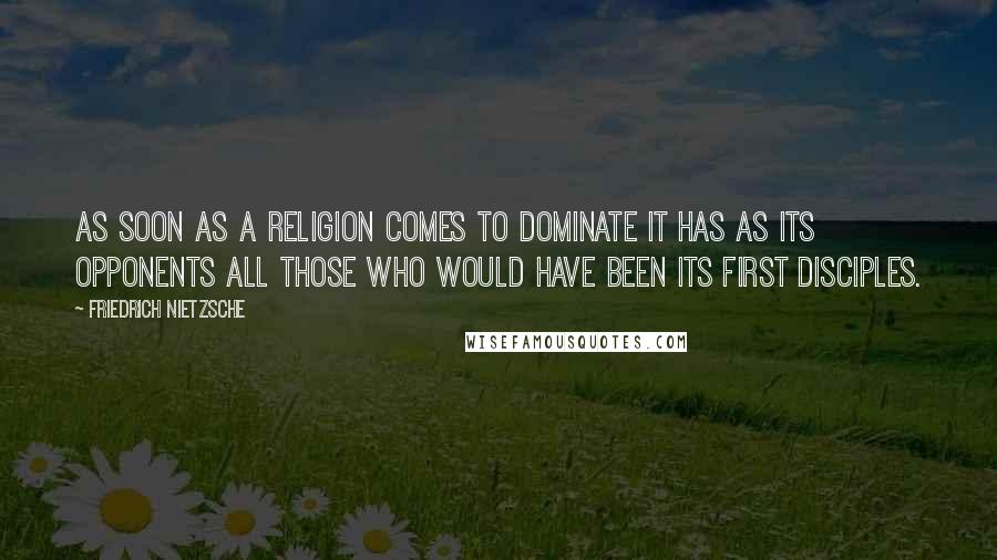 Friedrich Nietzsche Quotes: As soon as a religion comes to dominate it has as its opponents all those who would have been its first disciples.