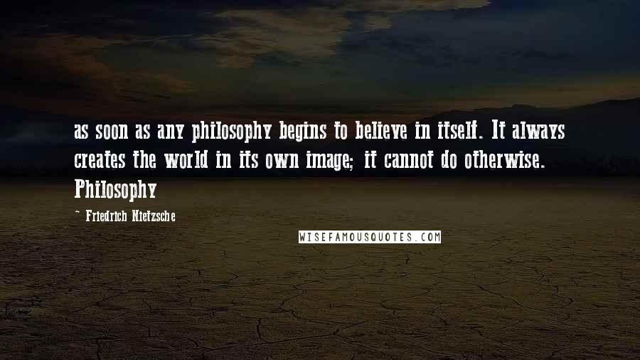 Friedrich Nietzsche Quotes: as soon as any philosophy begins to believe in itself. It always creates the world in its own image; it cannot do otherwise. Philosophy