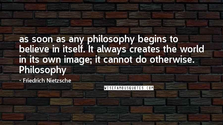 Friedrich Nietzsche Quotes: as soon as any philosophy begins to believe in itself. It always creates the world in its own image; it cannot do otherwise. Philosophy
