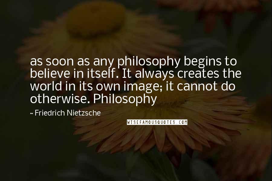 Friedrich Nietzsche Quotes: as soon as any philosophy begins to believe in itself. It always creates the world in its own image; it cannot do otherwise. Philosophy