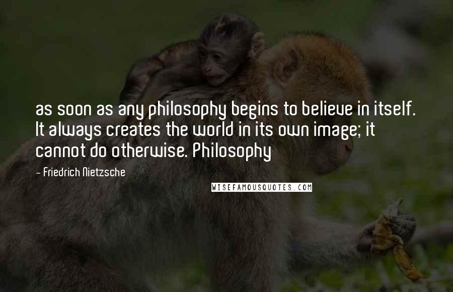 Friedrich Nietzsche Quotes: as soon as any philosophy begins to believe in itself. It always creates the world in its own image; it cannot do otherwise. Philosophy
