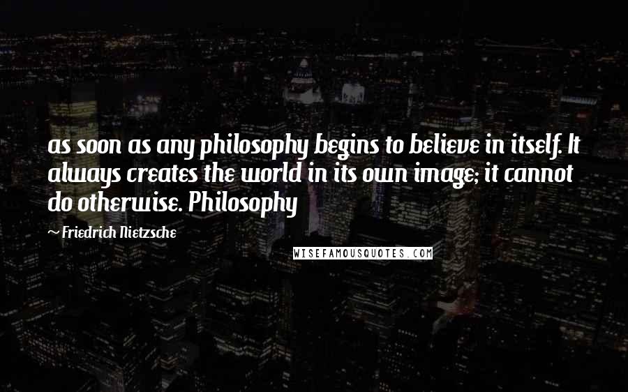 Friedrich Nietzsche Quotes: as soon as any philosophy begins to believe in itself. It always creates the world in its own image; it cannot do otherwise. Philosophy