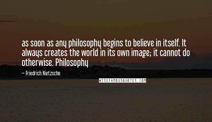 Friedrich Nietzsche Quotes: as soon as any philosophy begins to believe in itself. It always creates the world in its own image; it cannot do otherwise. Philosophy