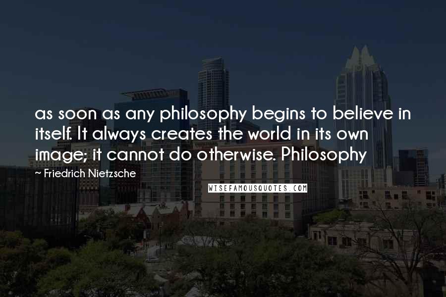Friedrich Nietzsche Quotes: as soon as any philosophy begins to believe in itself. It always creates the world in its own image; it cannot do otherwise. Philosophy