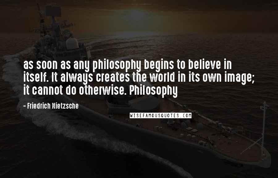 Friedrich Nietzsche Quotes: as soon as any philosophy begins to believe in itself. It always creates the world in its own image; it cannot do otherwise. Philosophy