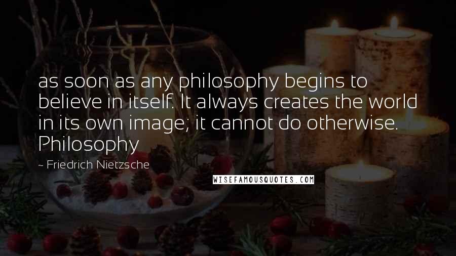 Friedrich Nietzsche Quotes: as soon as any philosophy begins to believe in itself. It always creates the world in its own image; it cannot do otherwise. Philosophy