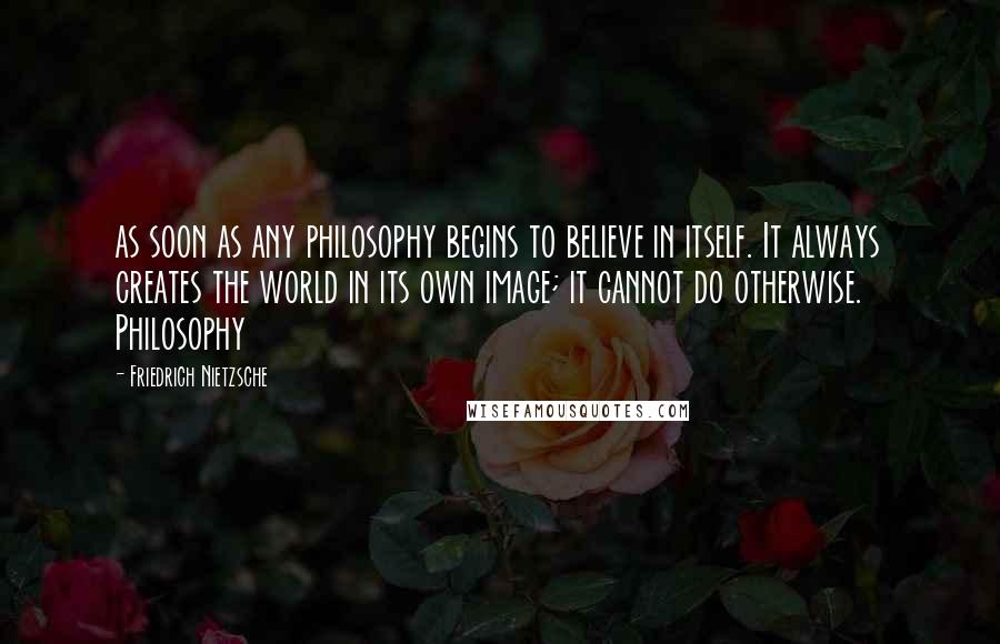 Friedrich Nietzsche Quotes: as soon as any philosophy begins to believe in itself. It always creates the world in its own image; it cannot do otherwise. Philosophy