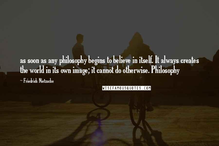Friedrich Nietzsche Quotes: as soon as any philosophy begins to believe in itself. It always creates the world in its own image; it cannot do otherwise. Philosophy