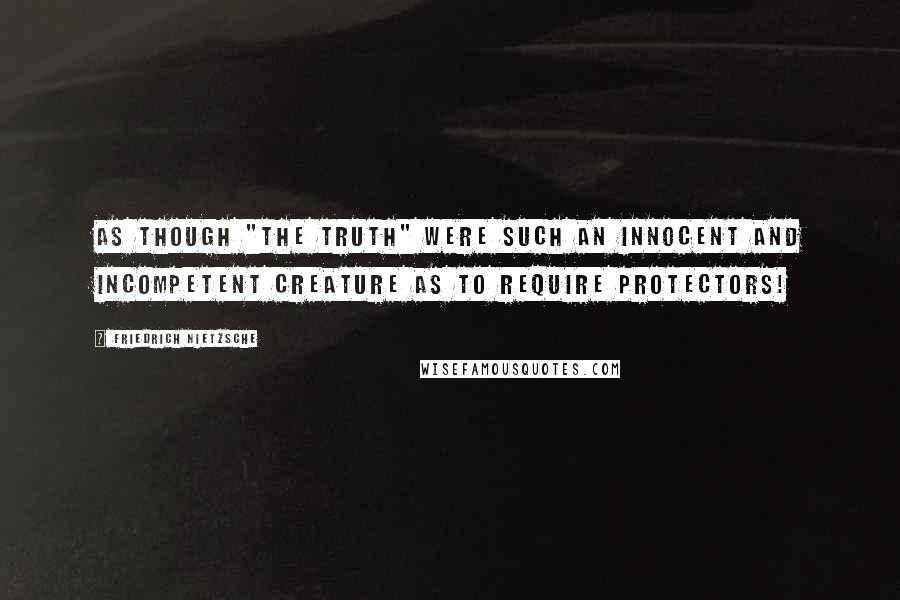 Friedrich Nietzsche Quotes: As though "the Truth" were such an innocent and incompetent creature as to require protectors!