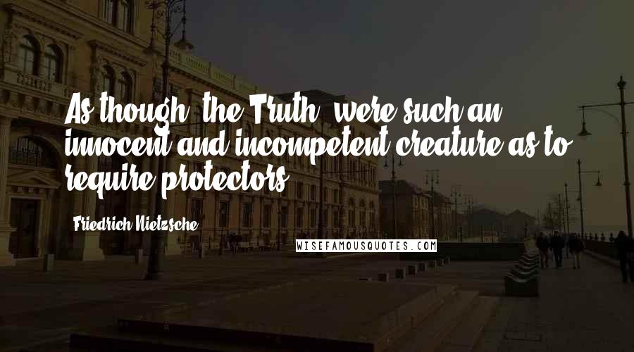 Friedrich Nietzsche Quotes: As though "the Truth" were such an innocent and incompetent creature as to require protectors!