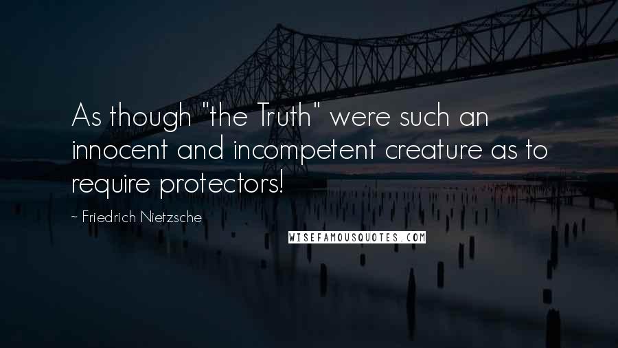 Friedrich Nietzsche Quotes: As though "the Truth" were such an innocent and incompetent creature as to require protectors!