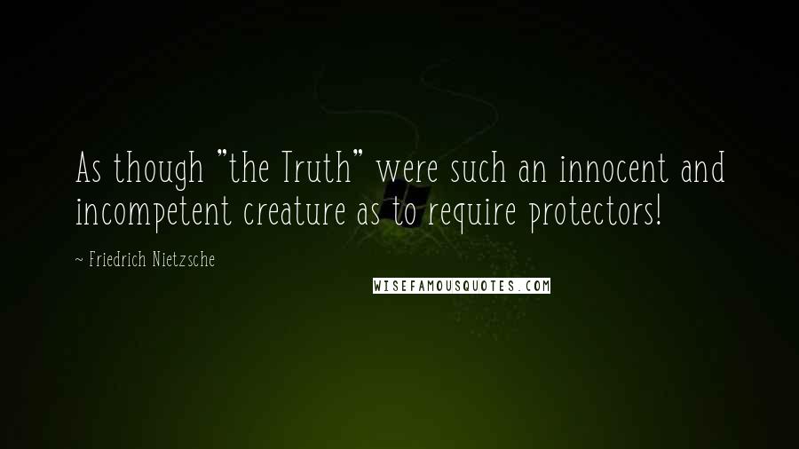 Friedrich Nietzsche Quotes: As though "the Truth" were such an innocent and incompetent creature as to require protectors!