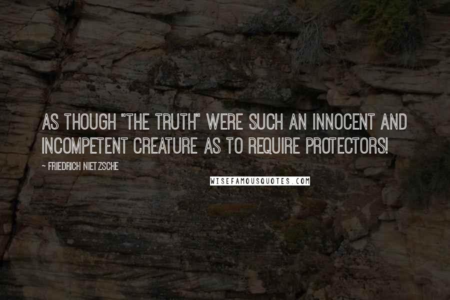 Friedrich Nietzsche Quotes: As though "the Truth" were such an innocent and incompetent creature as to require protectors!