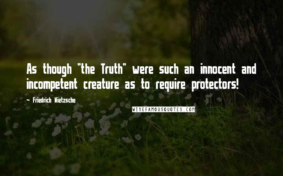 Friedrich Nietzsche Quotes: As though "the Truth" were such an innocent and incompetent creature as to require protectors!