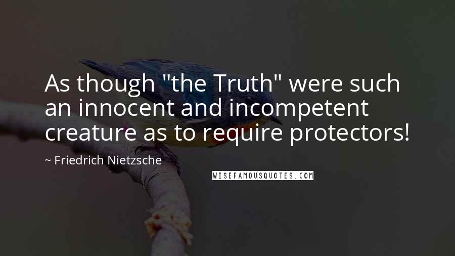 Friedrich Nietzsche Quotes: As though "the Truth" were such an innocent and incompetent creature as to require protectors!