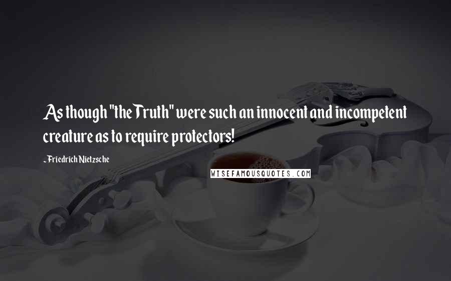 Friedrich Nietzsche Quotes: As though "the Truth" were such an innocent and incompetent creature as to require protectors!