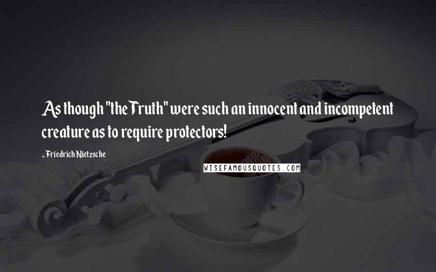 Friedrich Nietzsche Quotes: As though "the Truth" were such an innocent and incompetent creature as to require protectors!