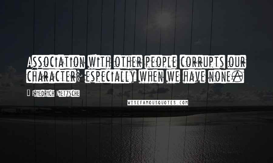 Friedrich Nietzsche Quotes: Association with other people corrupts our character; especially when we have none.