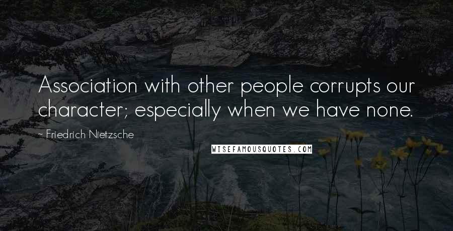 Friedrich Nietzsche Quotes: Association with other people corrupts our character; especially when we have none.