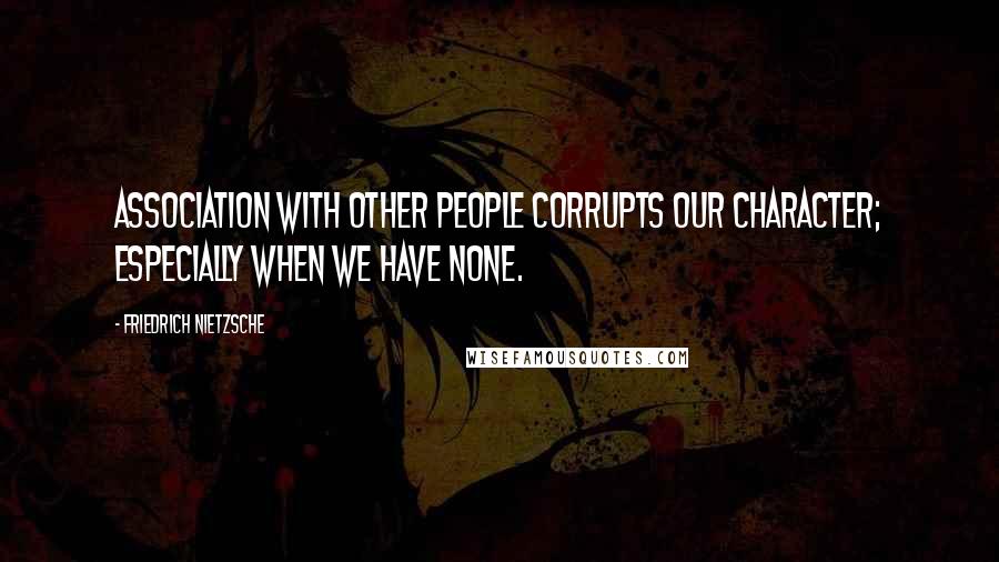 Friedrich Nietzsche Quotes: Association with other people corrupts our character; especially when we have none.