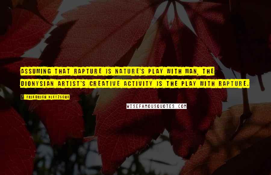 Friedrich Nietzsche Quotes: Assuming that rapture is nature's play with man, the Dionysian artist's creative activity is the play with rapture.