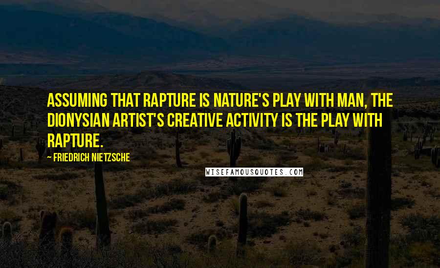 Friedrich Nietzsche Quotes: Assuming that rapture is nature's play with man, the Dionysian artist's creative activity is the play with rapture.