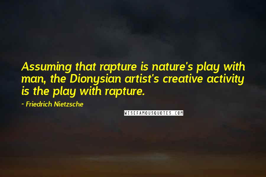 Friedrich Nietzsche Quotes: Assuming that rapture is nature's play with man, the Dionysian artist's creative activity is the play with rapture.