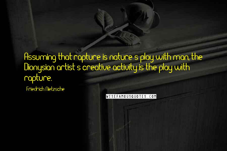 Friedrich Nietzsche Quotes: Assuming that rapture is nature's play with man, the Dionysian artist's creative activity is the play with rapture.