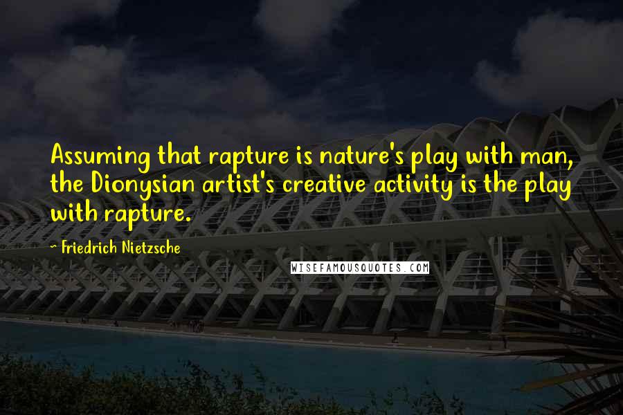 Friedrich Nietzsche Quotes: Assuming that rapture is nature's play with man, the Dionysian artist's creative activity is the play with rapture.