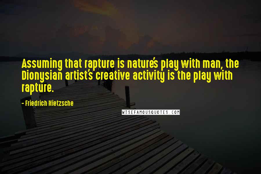 Friedrich Nietzsche Quotes: Assuming that rapture is nature's play with man, the Dionysian artist's creative activity is the play with rapture.